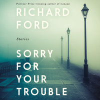 Sorry For Your Trouble: Stories - Richard Ford