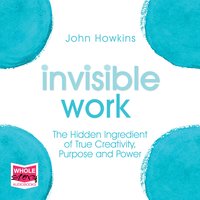 Invisible Work: The Hidden Ingredient of True Creativity, Purpose and Power - John Howkins
