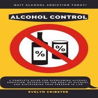 Alcohol Control: A Complete Guide For Overcoming Alcohol Addiction, Detoxifying the Body of Alcohol, and Discovering True Freedom in Life - Evelyn Cribster