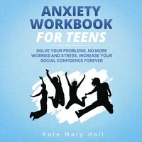 Anxiety Workbook for Teens: Solve Your Problems, no More Worries and Stress. Increase Your Social Confidence Forever - Kate Mary Hall