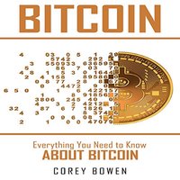 Bitcoin: Everything You Need to Know About Bitcoin - Corey Bowen