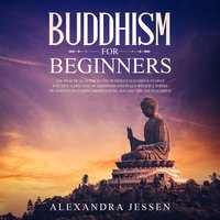 Buddhism For Beginners: The Practical Guide to the Buddha's Teachings to Help You Live a Life Full of Happiness and Peace without Stress or Anxiety Including Mindfulness, Zen and Tibetan Teachings - Alexandra Jessen