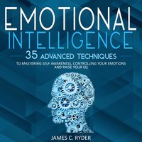 Emotional Intelligence: 35 Advanced Techniques to Mastering Self Awareness, Controlling Your Emotions and Raise Your EQ - James C. Ryder