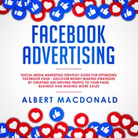 Facebook Advertising: Social Media Marketing Strategy Guide for Optimizing Facebook Page - Discover Money Making Strategies by Creating Ads Driving Traffic To Your Page, Business and Making More Sales - Albert MacDonald