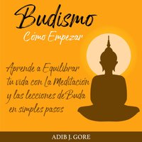 Budismo. Cómo Empezar. Aprende a Equilibrar tu vida con La Meditación y las lecciones de Buda en simples pasos. - Adib J. Gore