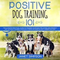 Positive Dog Training 101: The Practical Guide to Training Your Dog the Loving and Friendly Way Without Causing your Dog Stress or Harm Using Positive Reinforcement - Janet Simpson
