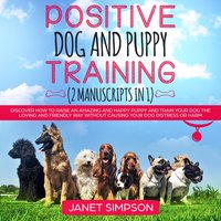 Positive Dog and Puppy Training: Discover How to Raise an Amazing and Happy Puppy and Train your Dog the Loving and Friendly Way without Causing Your Dog Distress or Harm - Janet Simpson