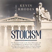 Stoicism: The Practical Guide to the Stoic Philosophy and Art of Happiness in Modern Life to Help You Develop your Self-Discipline, Critical Thinking and Mental Toughness and Live a Better Life - Kevin Rhodes