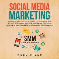 Social Media Marketing: The Practical Step by Step Guide to Marketing and Advertising Your Business on Facebook, Instagram, YouTube& Branding Yourself or Your Business as an Influencer In 2019& Beyond - Gary Clyne