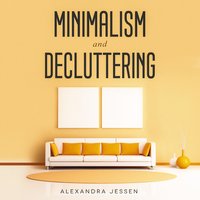 Minimalism and Decluttering: Discover The Secrets on How to Live a Meaningful Life and Declutter Your Home, Budget, Mind and Life with the Minimalist Way Of Living - Alexandra Jessen