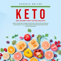 Keto and Intermittent Fasting Mastery: Follow the Ultimate Complete Guide for Burning Fat Off Your Body, by Transitioning to a Low Carbohydrate/ Ketogenic Diet Whilst Fasting for Men and Women! - Georgia Bolton