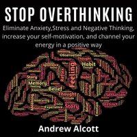 Stop Overthinking: Eliminate Anxiety, Stress and Negative Thinking, increase your self-motivation, and channel your energy in a positive way - Andrew Alcott