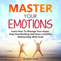 Master Your Emotions: Learn How To Manage Your Anger, Stop Overthinking And Have a Healthy Relationship With Food - Joseph Ruiz