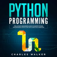 Python Programming: The Ultimate Beginner's Guide to Master Python Programming Step by Step with Practical Exercices - Charles Walker