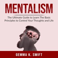 Mentalism: The Ultimate Guide to Learn The Basic Principles to Control Your Thoughts and Life - Gemma K. Swift