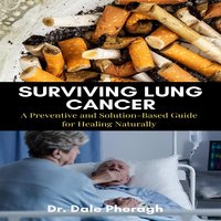 Surviving Lung Cancer: A Preventive and Solution-Based Guide for Healing Naturally - Dr. Dale Pheragh