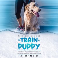 The beginners guide to train a puppy: Everything You Need to Know to Raise the Perfect Dog and obedience training - Jhonny B