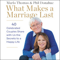 What Makes a Marriage Last: 40 Celebrated Couples Share with Us the Secrets to a Happy Life - Phil Donahue, Marlo Thomas