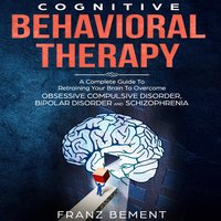 Cognitive Behavioral Therapy: A Complete Guide To Overcome Obsessive Compulsive Disorder, Bipolar Disorder and Schizophrenia - Franz Bement