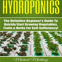 Hydroponics: The Definitive Beginner’s Guide to Quickly Start Growing Vegetables, Fruits, & Herbs for Self-Sufficiency! (Gardening, Organic Gardening, Homesteading, Horticulture, Aquaculture) - Michael Martinez
