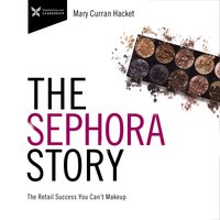 The Sephora Story: The Retail Success You Can't Make Up: The Retail Success You Can't Makeup - Mary Curran Hackett