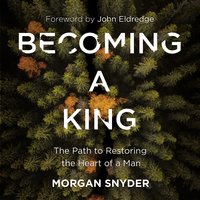 Becoming a King: The Path to Restoring the Heart of a Man - Morgan Snyder