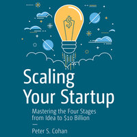 Scaling Your Startup: Mastering the Four Stages from Idea to $10 Billion - Peter S. Cohan