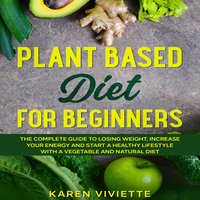 Plant Based Diet For Beginners: The Complete Guide to Losing Weight, Increase Your Energy and Start a Healthy Lifestyle with a Vegetable and Natural Diet - Karen Viviette