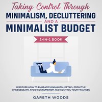 Taking Control Through Minimalism, Decluttering and a Minimalist Budget 2-in-1 Book Discover how to Embrace Minimalism, Detach from the Unnecessary, Avoid Consumerism and Control Your Finances - Gareth Woods