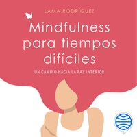 Mindfulness para tiempos difíciles: Un camino hacia la paz interior - Lama Rodríguez