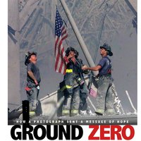 Ground Zero: How a Photograph Sent a Message of Hope - Don Nardo