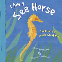 I Am a Sea Horse: The Life of a Dwarf Sea Horse - Trisha Speed Shaskan