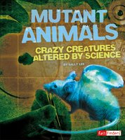 Mutant Animals: Crazy Creatures Altered by Science - Sally Lee