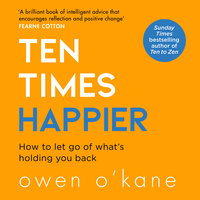 Ten Times Happier: How to Let Go of What’s Holding You Back - Owen O’Kane