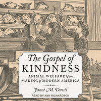 The Gospel of Kindness: Animal Welfare and the Making of Modern America - Janet M. Davis