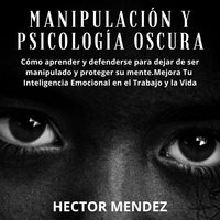 Manipulación y Psicología Oscura: Cómo aprender y defenderse para dejar de ser manipulado y proteger su mente.Mejora Tu Inteligencia Emocional en el Trabajo y la Vida - Hector Mendez