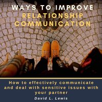 Ways to Improve Relationship Communication: How to Effectively Communicate and Deal With Sensitive Issues With Your Partner - David L. Lewis