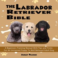 The Labrador Retriever Bible: A Beginners Training Manual - Ashley Pearson