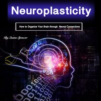Neuroplasticity: How to Organize Your Brain Through Neural Connections - Quinn Spencer