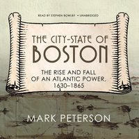 The City-State of Boston: The Rise and Fall of an Atlantic Power, 1630–1865 - Mark Peterson