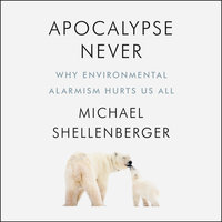 Apocalypse Never: Why Environmental Alarmism Hurts Us All - Michael Shellenberger