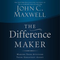 The Difference Maker: Making Your Attitude Your Greatest Asset - John C. Maxwell