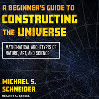 A Beginner's Guide to Constructing the Universe: Mathematical Archetypes of Nature, Art, and Science - Michael S. Schneider