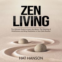 Zen Living: The Ultimate Guide to Learn Zen Basics, The Meaning of Mindfulness and Bring Meditation in Your Daily Routine - Hat Hanson