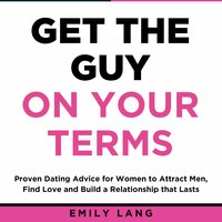 Get the Guy On Your Terms: Proven Dating Advice for Women to Attract Men, Find Love and Build a Relationship that Lasts - Emily Lang