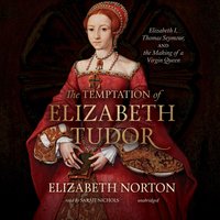 The Temptation of Elizabeth Tudor: Elizabeth I, Thomas Seymour, and the Making of a Virgin Queen - Elizabeth Norton