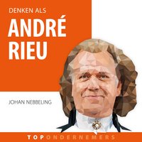 Denken als André Rieu: Hoe een artiest met een orkest heel de wereld veroverde - Johan Nebbeling