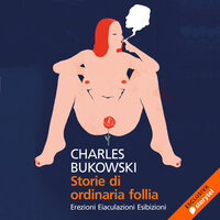 Storie di ordinaria follia. Erezioni, eiaculazioni, esibizioni - Charles Bukowski