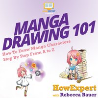 Manga Drawing 101: How To Draw Manga Characters Step By Step From A to Z - HowExpert, Rebecca Bauer