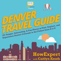 Denver Travel Guide: 101 Unique, Interesting, & Fun Places to Visit, Explore, and Experience Denver Colorado to the Fullest from A to Z - HowExpert, Caitlyn Knuth